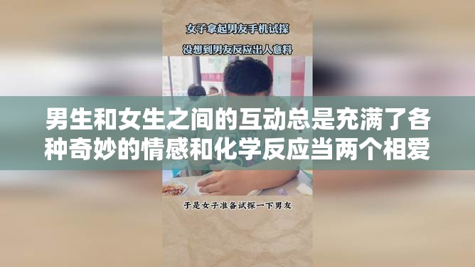 男生和女生之间的互动总是充满了各种奇妙的情感和化学反应当两个相爱的人在一起时，他们之间的吸引力是不可抗拒的然而，当这种吸引力变得过于强烈时，它可能会对他们的关系产生负面影响在这种情况下，男生和女生之间的关系可能会变得不稳定，甚至可能会破裂因此，了解男生和女生之间的吸引力是非常重要的