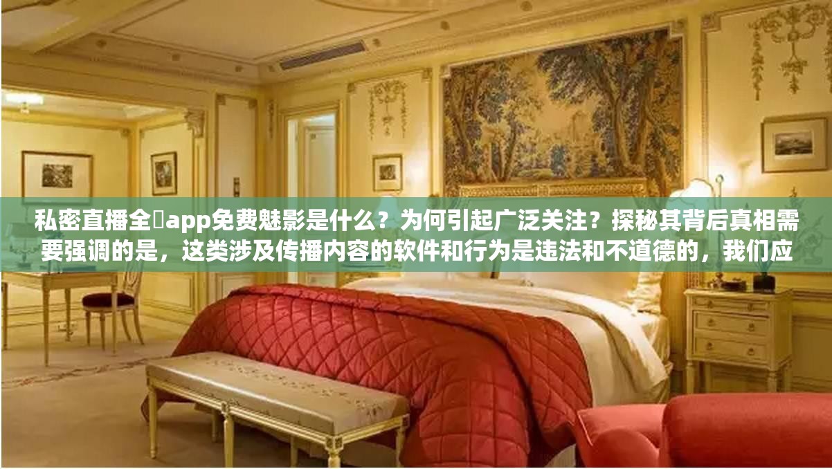 私密直播全婐app免费魅影是什么？为何引起广泛关注？探秘其背后真相需要强调的是，这类涉及传播内容的软件和行为是违法和不道德的，我们应该坚决抵制和远离