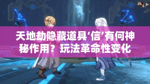 天地劫隐藏道具‘信’有何神秘作用？玩法革命性变化大揭秘？