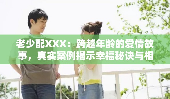 老少配XXX：跨越年龄的爱情故事，真实案例揭示幸福秘诀与相处之道