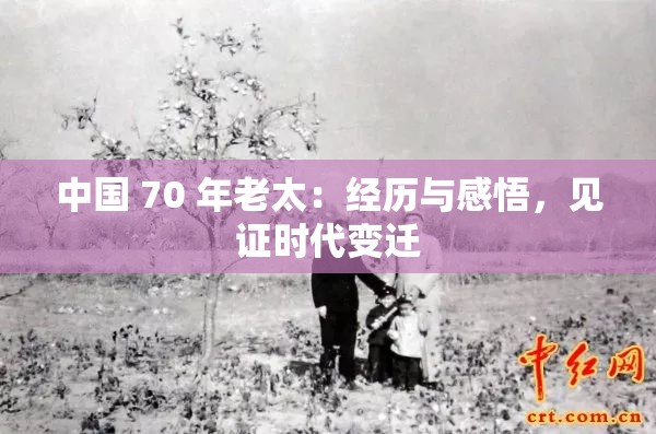 中国 70 年老太：经历与感悟，见证时代变迁