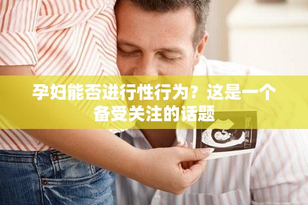 孕妇能否进行性行为？这是一个备受关注的话题