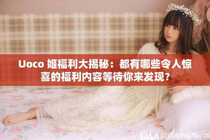 Uoco 姬福利大揭秘：都有哪些令人惊喜的福利内容等待你来发现？