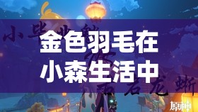 金色羽毛在小森生活中究竟有何神奇作用？深度解析及实战指南揭秘！