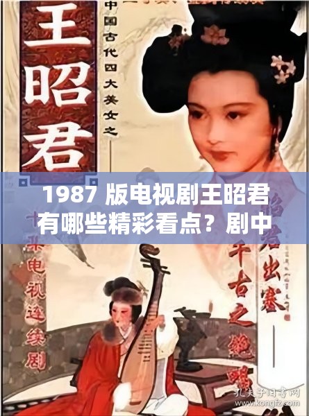 1987 版电视剧王昭君有哪些精彩看点？剧中王昭君形象深度剖析