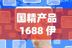 国精产品 1688 伊是什么？有何独特之处？了解其详细信息看这里