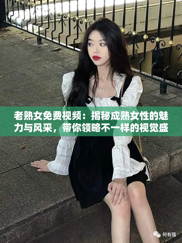 老熟女免费视频：揭秘成熟女性的魅力与风采，带你领略不一样的视觉盛宴