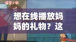 想在线播放妈妈的礼物？这里有你想要的答案妈妈的礼物 在线播放何处寻？这就揭晓还在为妈妈的礼物 在线播放发愁？快看这里