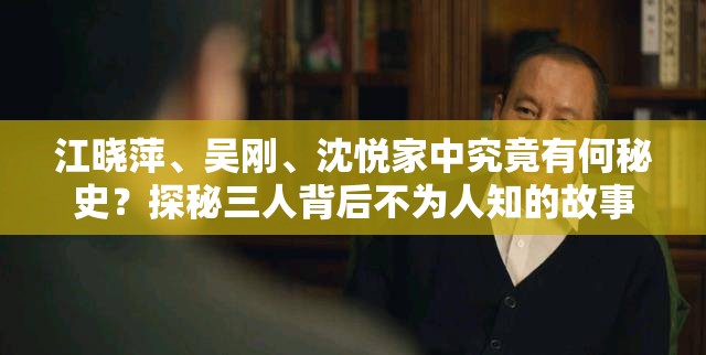 江晓萍、吴刚、沈悦家中究竟有何秘史？探秘三人背后不为人知的故事