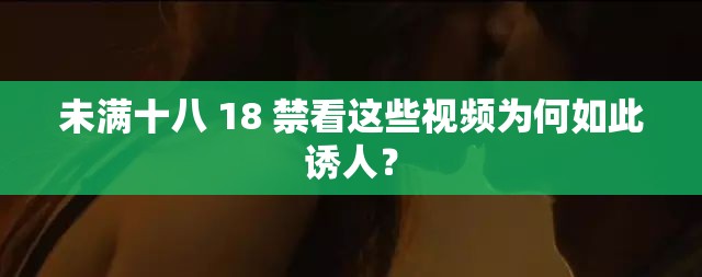 未满十八 18 禁看这些视频为何如此诱人？