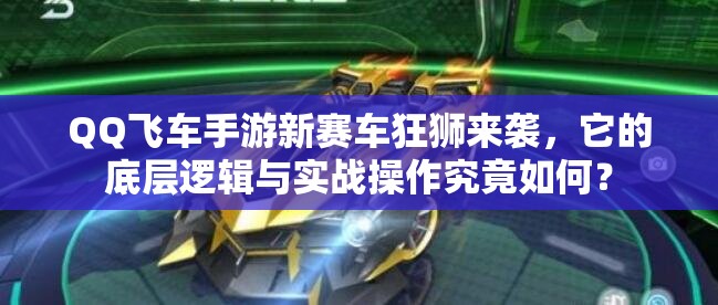 QQ飞车手游新赛车狂狮来袭，它的底层逻辑与实战操作究竟如何？