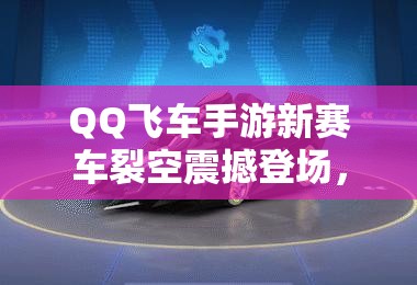 QQ飞车手游新赛车裂空震撼登场，它究竟有何独特之处？