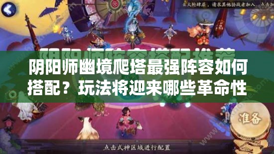 阴阳师幽境爬塔最强阵容如何搭配？玩法将迎来哪些革命性变化？