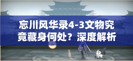 忘川风华录4-3文物究竟藏身何处？深度解析带你揭秘！