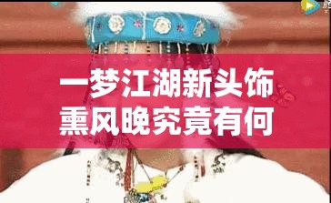 一梦江湖新头饰熏风晚究竟有何魅力？深度攻略揭秘底层逻辑与实战技巧！