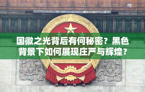 国徽之光背后有何秘密？黑色背景下如何展现庄严与辉煌？