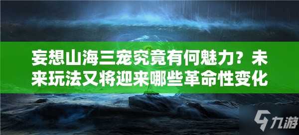 妄想山海三宠究竟有何魅力？未来玩法又将迎来哪些革命性变化？