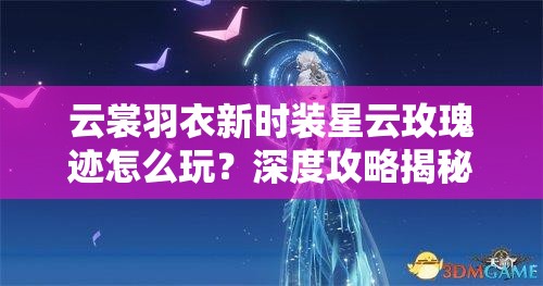 云裳羽衣新时装星云玫瑰迹怎么玩？深度攻略揭秘底层逻辑与操作技巧！