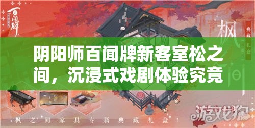 阴阳师百闻牌新客室松之间，沉浸式戏剧体验究竟隐藏着什么惊喜？