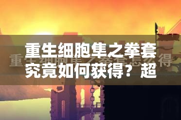 重生细胞隼之拳套究竟如何获得？超低掉落率下隐藏的秘密！