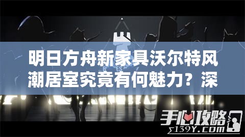 明日方舟新家具沃尔特风潮居室究竟有何魅力？深度解析来袭！