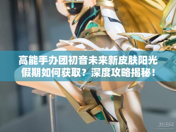 高能手办团初音未来新皮肤阳光假期如何获取？深度攻略揭秘！