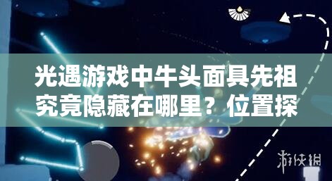 光遇游戏中牛头面具先祖究竟隐藏在哪里？位置探索揭秘！