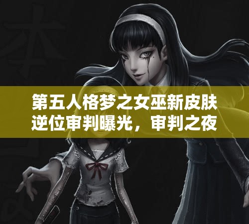 第五人格梦之女巫新皮肤逆位审判曝光，审判之夜她为何选择逆行？