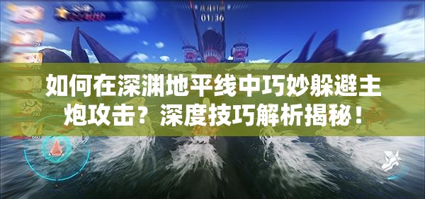 如何在深渊地平线中巧妙躲避主炮攻击？深度技巧解析揭秘！