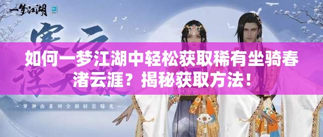 如何一梦江湖中轻松获取稀有坐骑春渚云涯？揭秘获取方法！