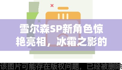 雪尔森SP新角色惊艳亮相，冰霜之影的极致演绎有何不同？