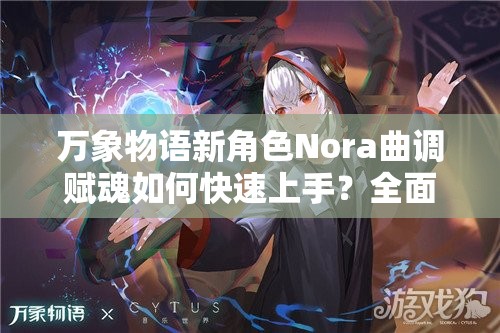 万象物语新角色Nora曲调赋魂如何快速上手？全面攻略揭秘！