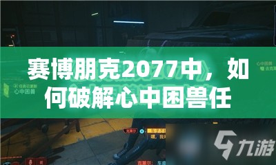 赛博朋克2077中，如何破解心中困兽任务的终极悬念与难关？