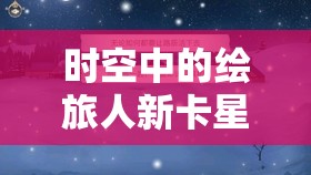 时空中的绘旅人新卡星与彩虹究竟如何？深度测评揭秘底层逻辑与操作映射！