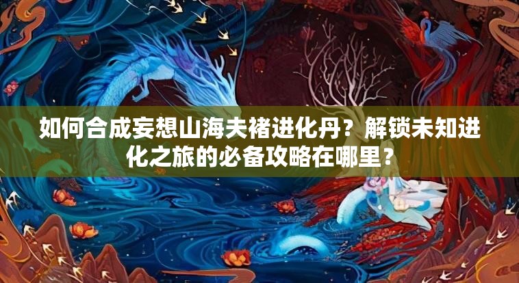 如何合成妄想山海夫褚进化丹？解锁未知进化之旅的必备攻略在哪里？