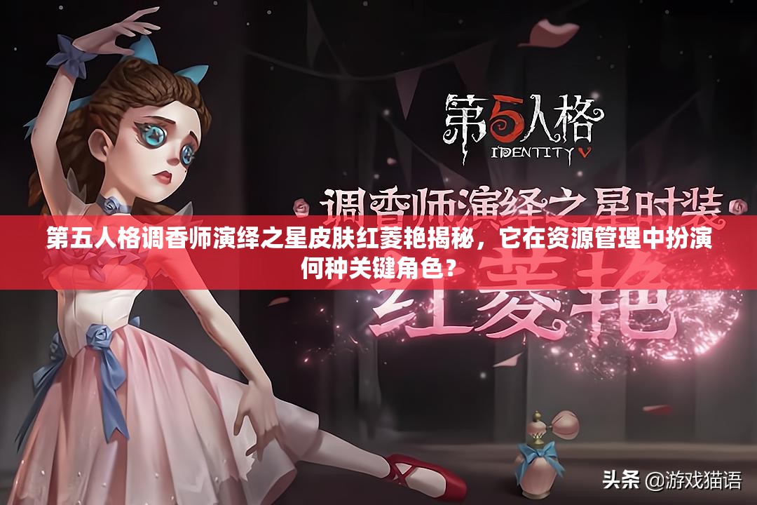 第五人格调香师演绎之星皮肤红菱艳揭秘，它在资源管理中扮演何种关键角色？