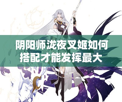 阴阳师泷夜叉姬如何搭配才能发挥最大战力？攻略揭秘！