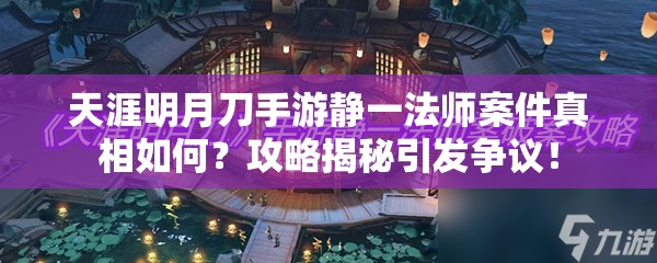 天涯明月刀手游静一法师案件真相如何？攻略揭秘引发争议！