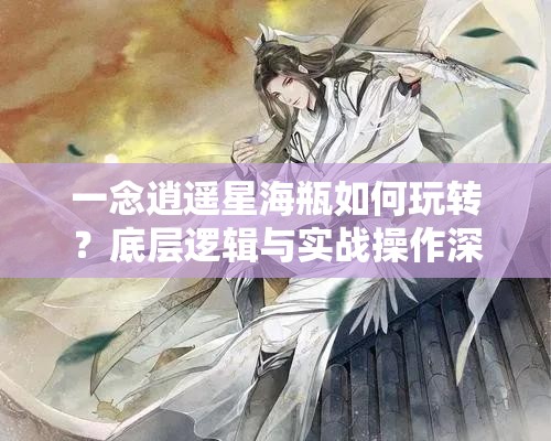 一念逍遥星海瓶如何玩转？底层逻辑与实战操作深度攻略揭秘！