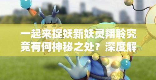 一起来捉妖新妖灵翔聆究竟有何神秘之处？深度解析带你揭秘！