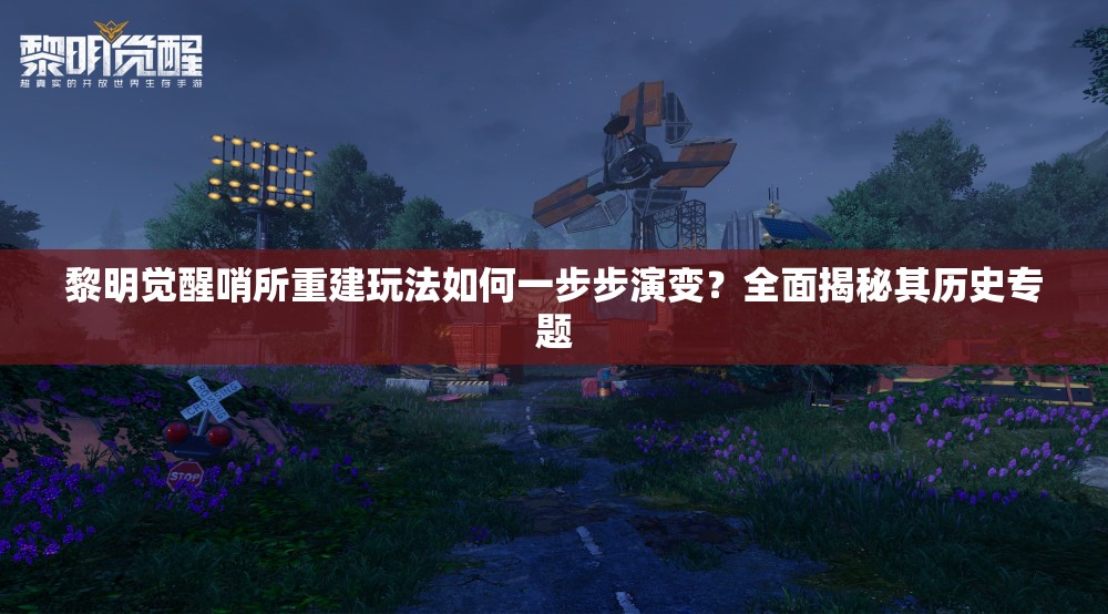 黎明觉醒哨所重建玩法如何一步步演变？全面揭秘其历史专题