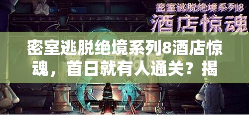 密室逃脱绝境系列8酒店惊魂，首日就有人通关？揭秘其成功逃脱的秘诀！