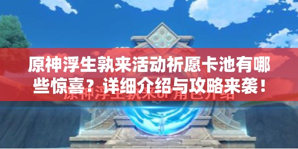 原神浮生孰来活动祈愿卡池有哪些惊喜？详细介绍与攻略来袭！