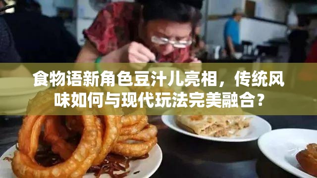 食物语新角色豆汁儿亮相，传统风味如何与现代玩法完美融合？