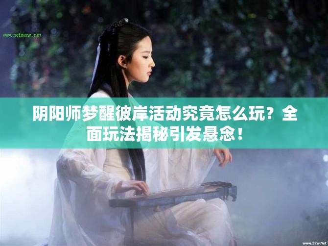 阴阳师梦醒彼岸活动究竟怎么玩？全面玩法揭秘引发悬念！