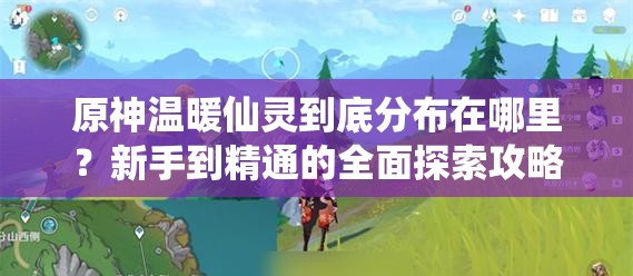 原神温暖仙灵到底分布在哪里？新手到精通的全面探索攻略