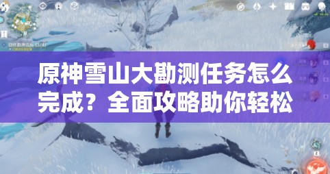 原神雪山大勘测任务怎么完成？全面攻略助你轻松搞定！