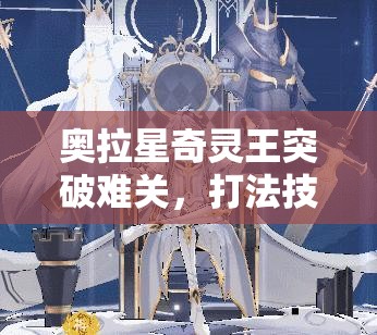 奥拉星奇灵王突破难关，打法技巧全揭秘，你能成功挑战吗？