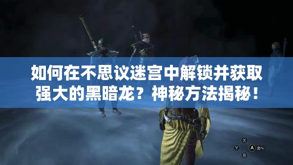 如何在不思议迷宫中解锁并获取强大的黑暗龙？神秘方法揭秘！