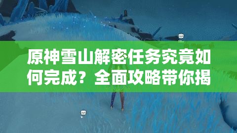 原神雪山解密任务究竟如何完成？全面攻略带你揭秘！